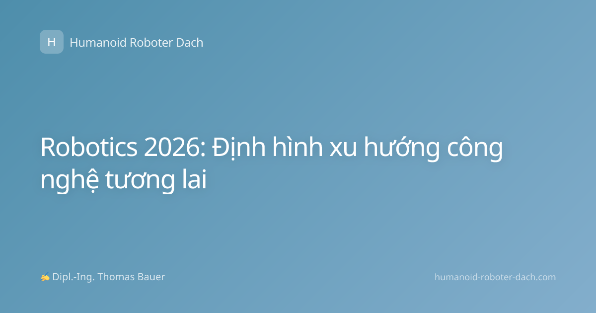 Robotics 2026: Định hình xu hướng công nghệ tương lai