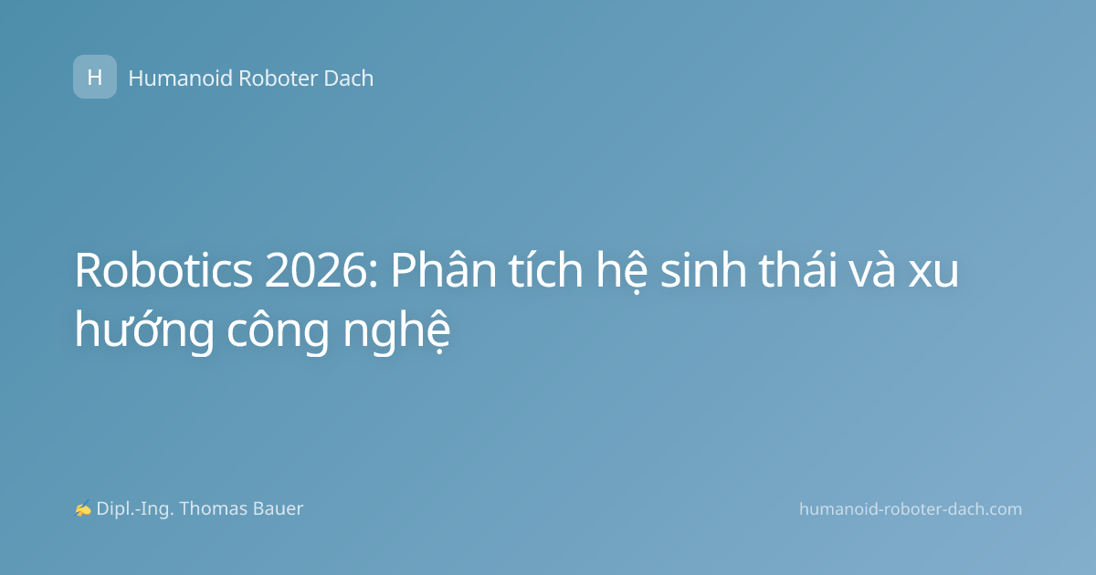 Robotics 2026: Phân tích hệ sinh thái và xu hướng công nghệ