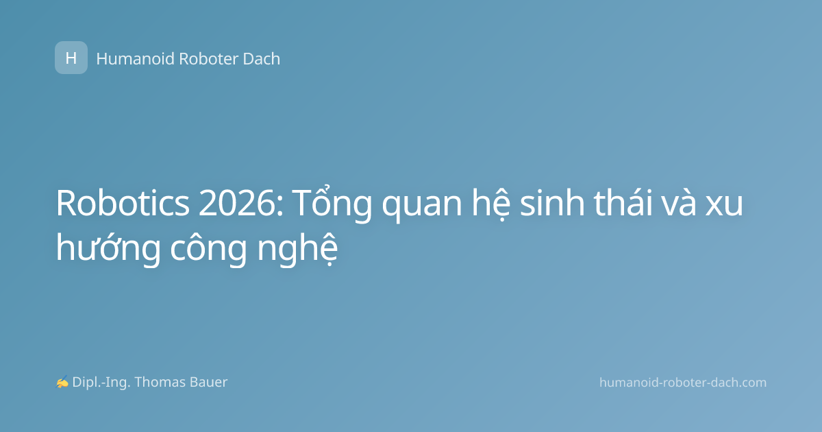 Robotics 2026: Tổng quan hệ sinh thái và xu hướng công nghệ