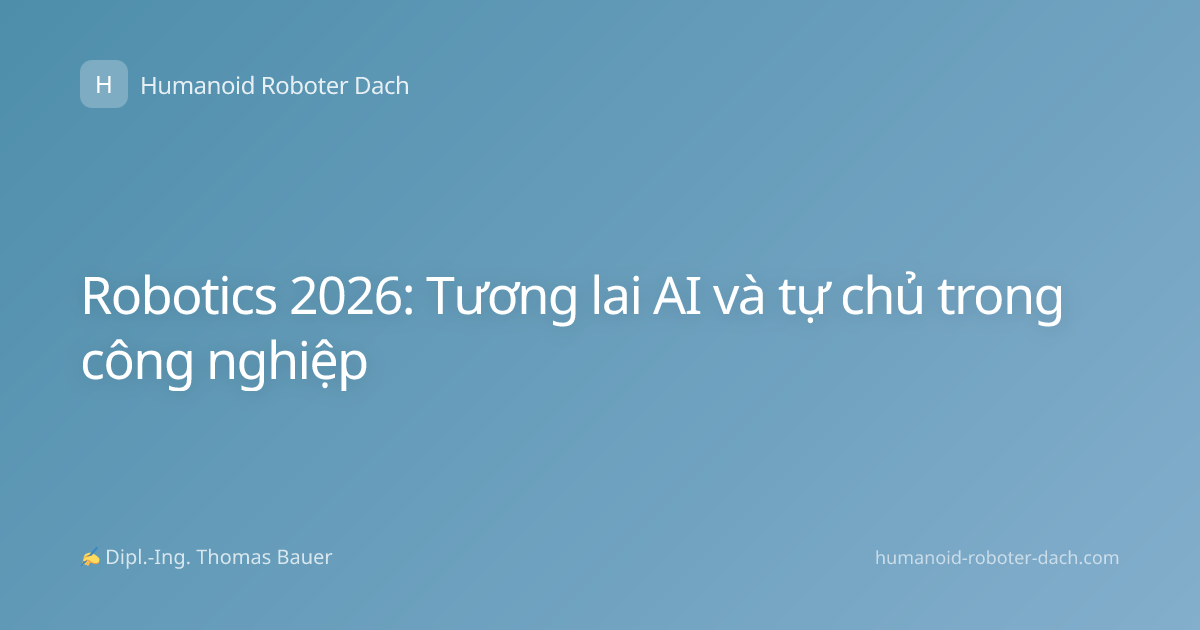 Robotics 2026: Tương lai AI và tự chủ trong công nghiệp