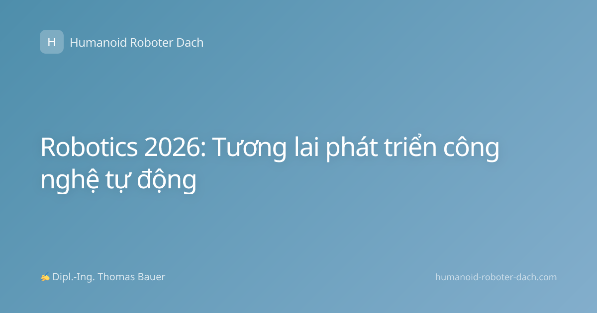 Robotics 2026: Tương lai phát triển công nghệ tự động