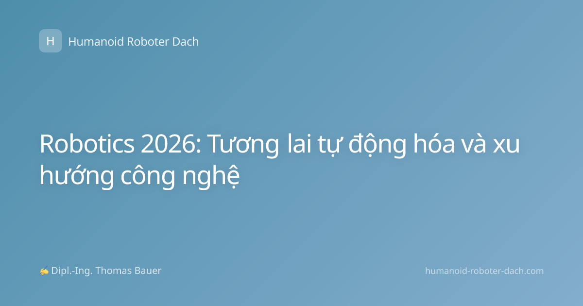 Robotics 2026: Tương lai tự động hóa và xu hướng công nghệ