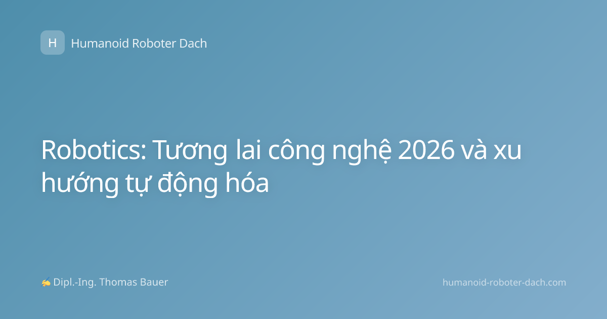 Robotics: Tương lai công nghệ 2026 và xu hướng tự động hóa