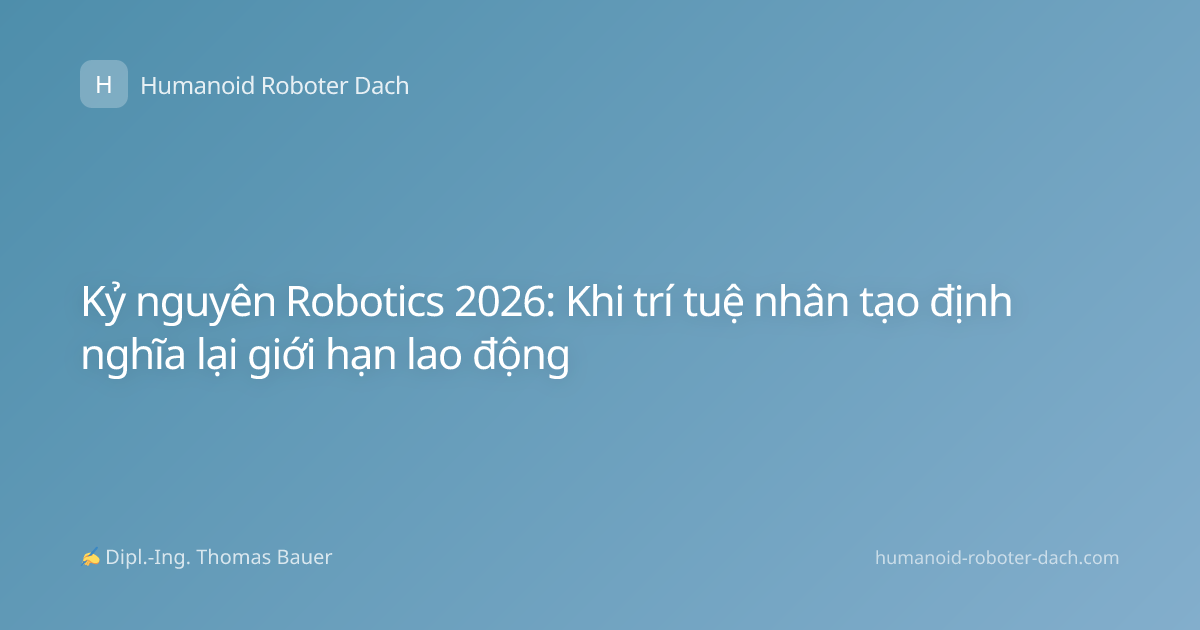Kỷ nguyên Robotics 2026: Khi trí tuệ nhân tạo định nghĩa lại giới hạn lao động