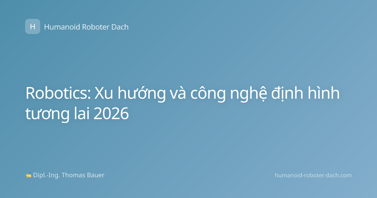 Robotics: Xu hướng và công nghệ định hình tương lai 2026