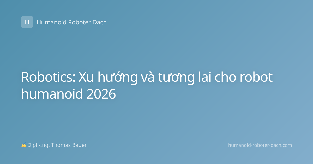 Robotics: Xu hướng và tương lai cho robot humanoid 2026